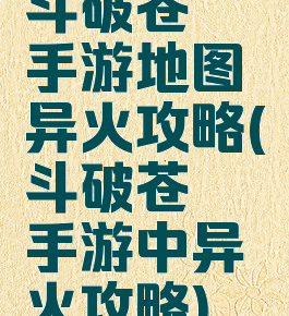 斗破苍穹手游地图异火攻略(斗破苍穹手游中异火攻略)