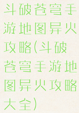 斗破苍穹手游地图异火攻略(斗破苍穹手游地图异火攻略大全)