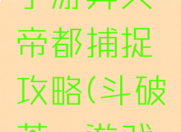 斗破苍穹手游异火帝都捕捉攻略(斗破苍穹游戏异火攻略)