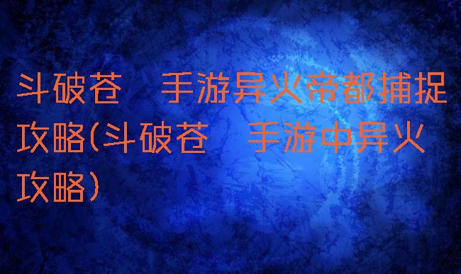 斗破苍穹手游异火帝都捕捉攻略(斗破苍穹手游中异火攻略)