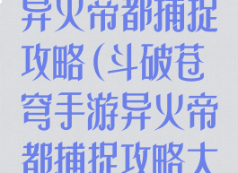 斗破苍穹手游异火帝都捕捉攻略(斗破苍穹手游异火帝都捕捉攻略大全)