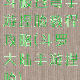 斗破苍穹手游捏脸教程攻略(斗罗大陆手游捏脸)