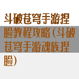 斗破苍穹手游捏脸教程攻略(斗破苍穹手游魂族捏脸)