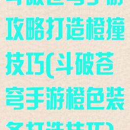 斗破苍穹手游攻略打造橙撞技巧(斗破苍穹手游橙色装备打造技巧)