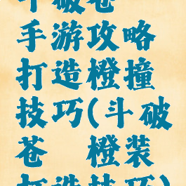 斗破苍穹手游攻略打造橙撞技巧(斗破苍穹橙装打造技巧)