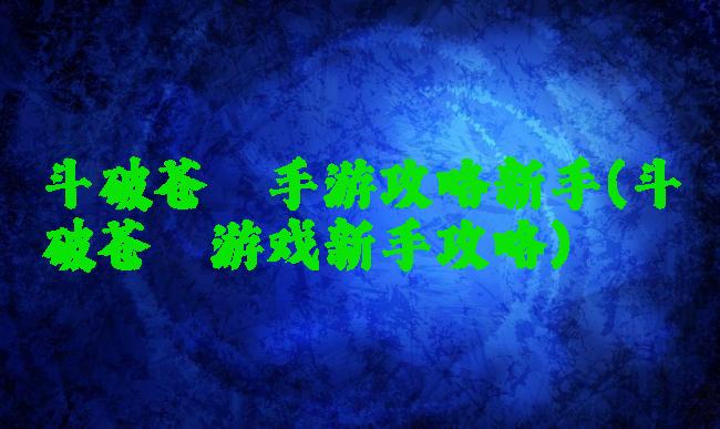 斗破苍穹手游攻略新手(斗破苍穹游戏新手攻略)