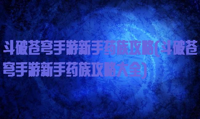 斗破苍穹手游新手药族攻略(斗破苍穹手游新手药族攻略大全)