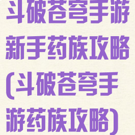 斗破苍穹手游新手药族攻略(斗破苍穹手游药族攻略)