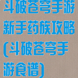斗破苍穹手游新手药族攻略(斗破苍穹手游食谱)