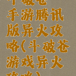 斗破苍穹手游腾讯版异火攻略(斗破苍穹游戏异火攻略)