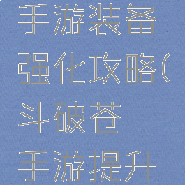 斗破苍穹手游装备强化攻略(斗破苍穹手游提升斗气攻略)