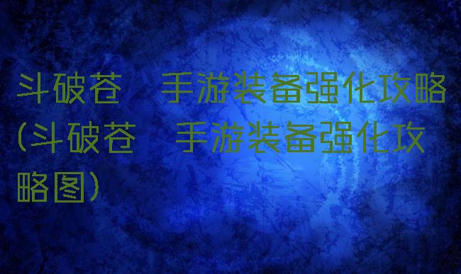 斗破苍穹手游装备强化攻略(斗破苍穹手游装备强化攻略图)