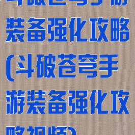 斗破苍穹手游装备强化攻略(斗破苍穹手游装备强化攻略视频)