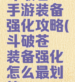 斗破苍穹手游装备强化攻略(斗破苍穹装备强化怎么最划算)
