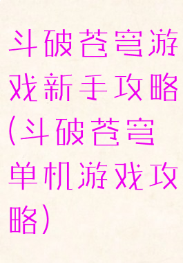 斗破苍穹游戏新手攻略(斗破苍穹单机游戏攻略)