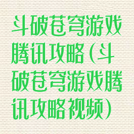 斗破苍穹游戏腾讯攻略(斗破苍穹游戏腾讯攻略视频)