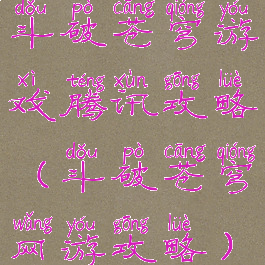 斗破苍穹游戏腾讯攻略(斗破苍穹网游攻略)