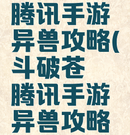 斗破苍穹腾讯手游异兽攻略(斗破苍穹腾讯手游异兽攻略视频)