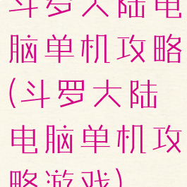 斗罗大陆电脑单机攻略(斗罗大陆电脑单机攻略游戏)