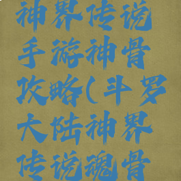 斗罗大陆神界传说手游神骨攻略(斗罗大陆神界传说魂骨怎么升金)