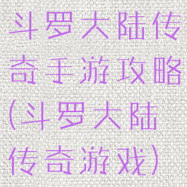 斗罗大陆传奇手游攻略(斗罗大陆传奇游戏)