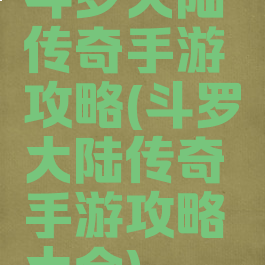 斗罗大陆传奇手游攻略(斗罗大陆传奇手游攻略大全)