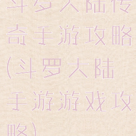 斗罗大陆传奇手游攻略(斗罗大陆手游游戏攻略)