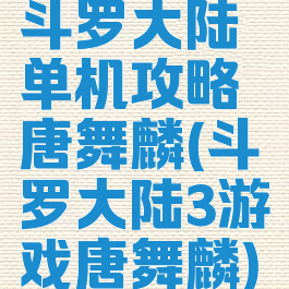 斗罗大陆单机攻略唐舞麟(斗罗大陆3游戏唐舞麟)