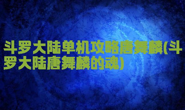 斗罗大陆单机攻略唐舞麟(斗罗大陆唐舞麟的魂)