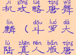 斗罗大陆单机攻略唐舞麟(斗罗大陆真人版唐舞麟)