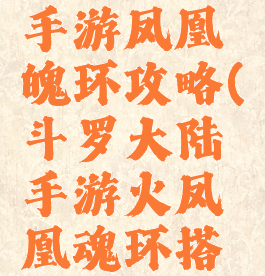 斗罗大陆手游凤凰魄环攻略(斗罗大陆手游火凤凰魂环搭配攻略)