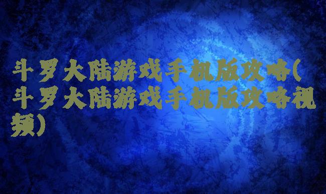 斗罗大陆游戏手机版攻略(斗罗大陆游戏手机版攻略视频)