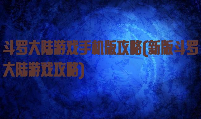 斗罗大陆游戏手机版攻略(新版斗罗大陆游戏攻略)