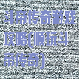 斗帝传奇游戏攻略(顺玩斗帝传奇)