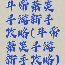 斗帝萧炎手游新手攻略(斗帝萧炎手游新手攻略)