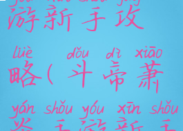 斗帝萧炎手游新手攻略(斗帝萧炎手游新手攻略视频)