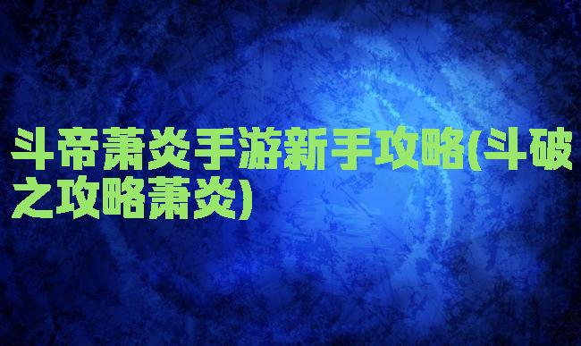 斗帝萧炎手游新手攻略(斗破之攻略萧炎)