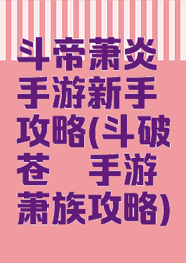 斗帝萧炎手游新手攻略(斗破苍穹手游萧族攻略)