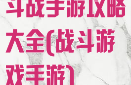 斗战手游攻略大全(战斗游戏手游)