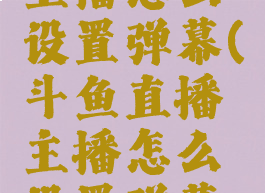 斗鱼直播主播怎么设置弹幕(斗鱼直播主播怎么设置弹幕权限)