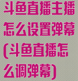 斗鱼直播主播怎么设置弹幕(斗鱼直播怎么调弹幕)