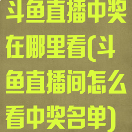 斗鱼直播中奖在哪里看(斗鱼直播间怎么看中奖名单)