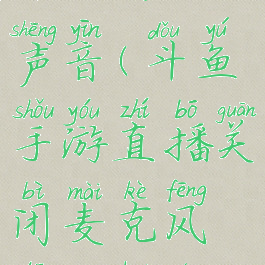 斗鱼直播关闭麦克风保留游戏声音(斗鱼手游直播关闭麦克风他们还能听到游戏声音吗)