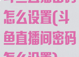 斗鱼直播密码怎么设置(斗鱼直播间密码怎么设置)