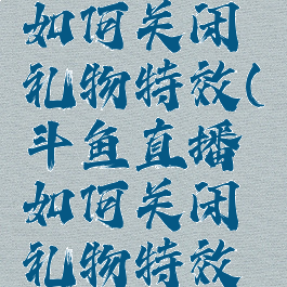 斗鱼直播如何关闭礼物特效(斗鱼直播如何关闭礼物特效模式)