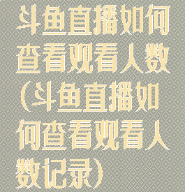 斗鱼直播如何查看观看人数(斗鱼直播如何查看观看人数记录)