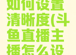 斗鱼直播如何设置清晰度(斗鱼直播主播怎么设置清晰度)