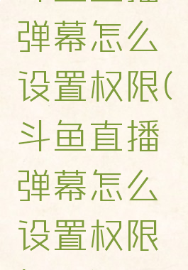 斗鱼直播弹幕怎么设置权限(斗鱼直播弹幕怎么设置权限提醒)