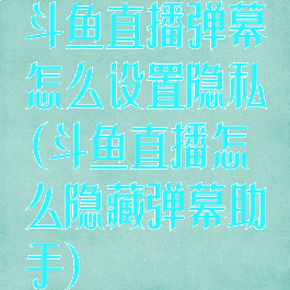 斗鱼直播弹幕怎么设置隐私(斗鱼直播怎么隐藏弹幕助手)