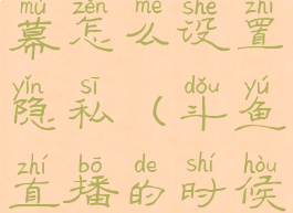 斗鱼直播弹幕怎么设置隐私(斗鱼直播的时候弹幕设置)